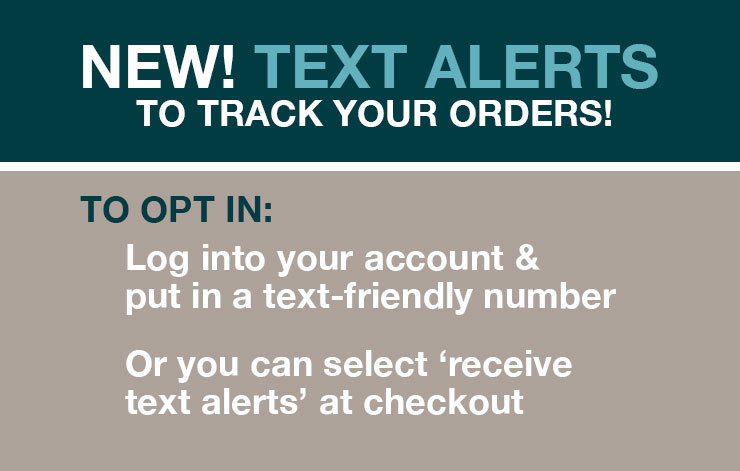 New! Text alerts to track your orders!  Select Receive Text Alert during checkout.